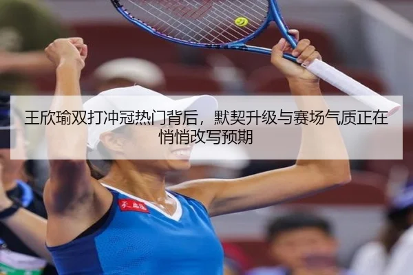王欣瑜双打冲冠热门背后，默契升级与赛场气质正在悄悄改写预期