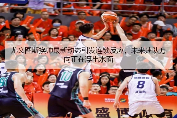 尤文图斯换帅最新动态引发连锁反应，未来建队方向正在浮出水面